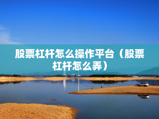 股票杠杆怎么操作平台（股票杠杆怎么弄）