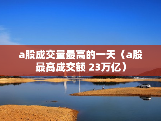 a股成交量最高的一天（a股最高成交额 23万亿）