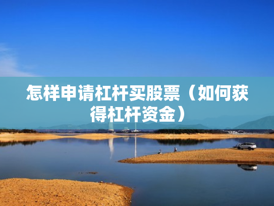 怎样申请杠杆买股票（如何获得杠杆资金）