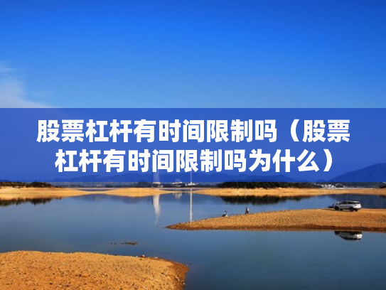 股票杠杆有时间限制吗（股票杠杆有时间限制吗为什么）