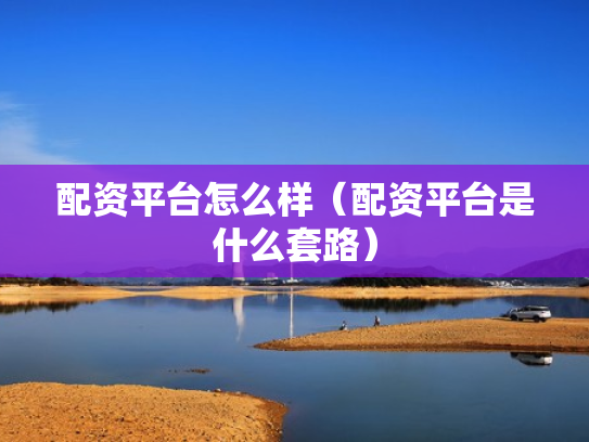 配资平台怎么样（配资平台是什么套路）