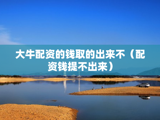 大牛配资的钱取的出来不（配资钱提不出来）