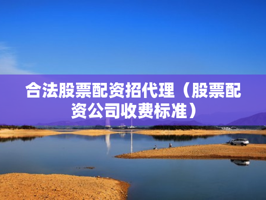 合法股票配资招代理（股票配资公司收费标准）