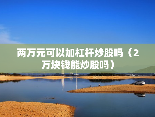 两万元可以加杠杆炒股吗（2万块钱能炒股吗）