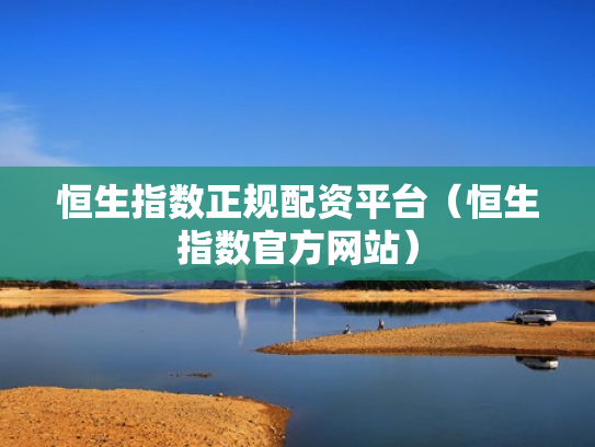 恒生指数正规配资平台（恒生指数官方网站）