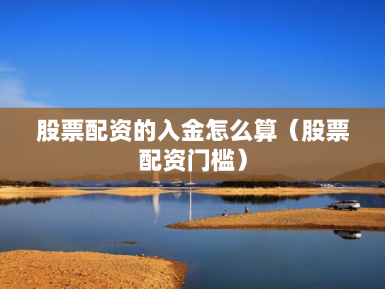 股票配资的入金怎么算（股票配资门槛）