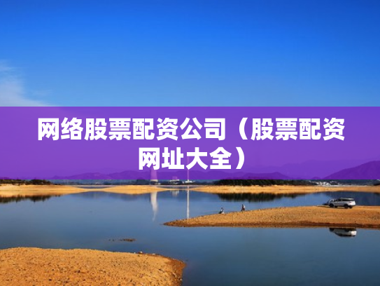 网络股票配资公司（股票配资网址大全）