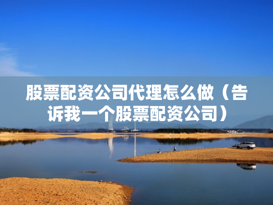股票配资公司代理怎么做（告诉我一个股票配资公司）