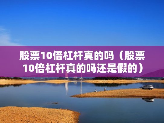 股票10倍杠杆真的吗（股票10倍杠杆真的吗还是假的）
