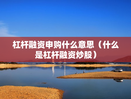 杠杆融资申购什么意思（什么是杠杆融资炒股）