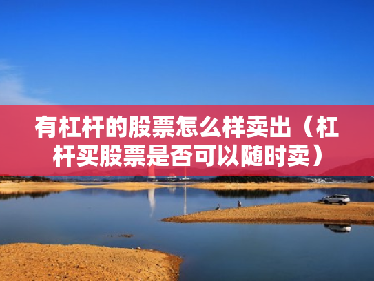 有杠杆的股票怎么样卖出（杠杆买股票是否可以随时卖）
