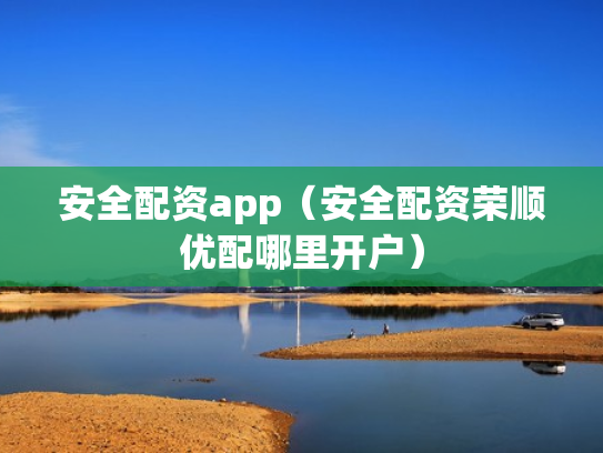 安全配资app（安全配资荣顺优配哪里开户）
