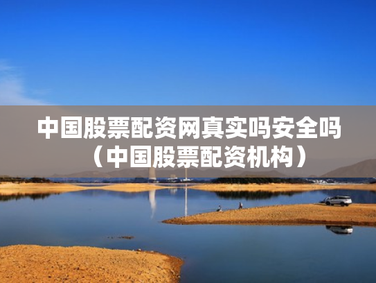 中国股票配资网真实吗安全吗（中国股票配资机构）