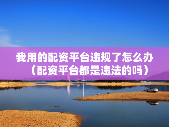 我用的配资平台违规了怎么办（配资平台都是违法的吗）