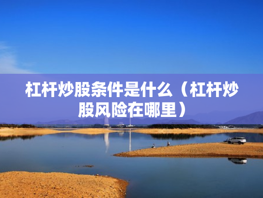 杠杆炒股条件是什么（杠杆炒股风险在哪里）