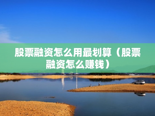 股票融资怎么用最划算（股票融资怎么赚钱）