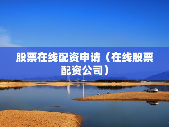 股票在线配资申请（在线股票配资公司）