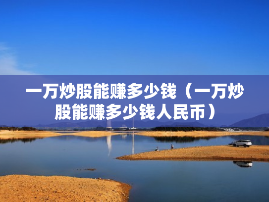 一万炒股能赚多少钱（一万炒股能赚多少钱人民币）