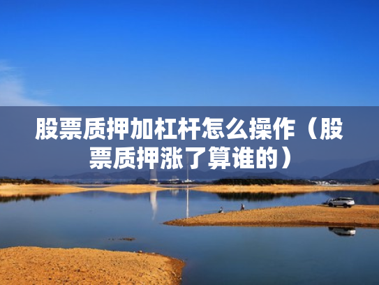 股票质押加杠杆怎么操作（股票质押涨了算谁的）