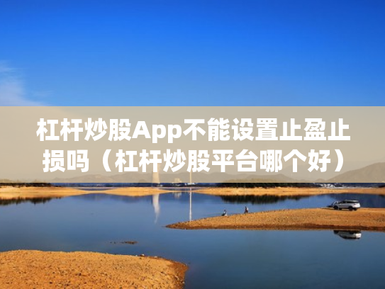杠杆炒股App不能设置止盈止损吗（杠杆炒股平台哪个好）