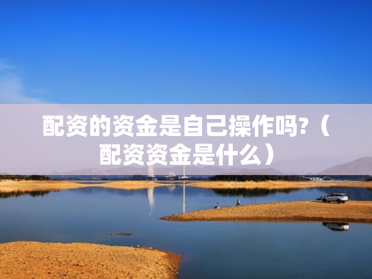 配资的资金是自己操作吗?（配资资金是什么）