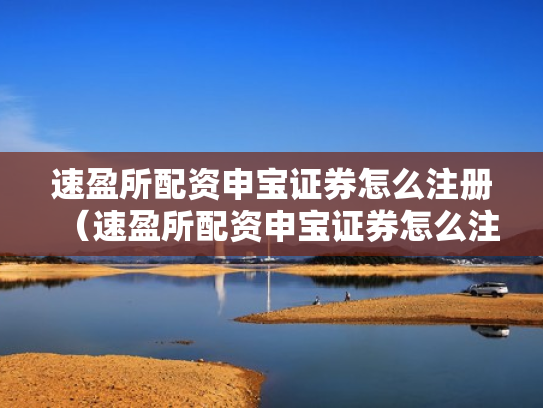 速盈所配资申宝证券怎么注册（速盈所配资申宝证券怎么注册账号）