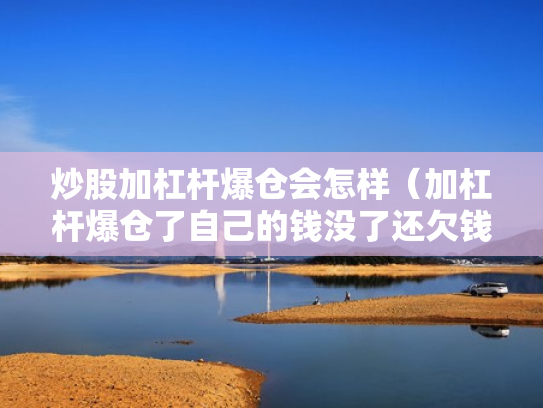 炒股加杠杆爆仓会怎样（加杠杆爆仓了自己的钱没了还欠钱吗）