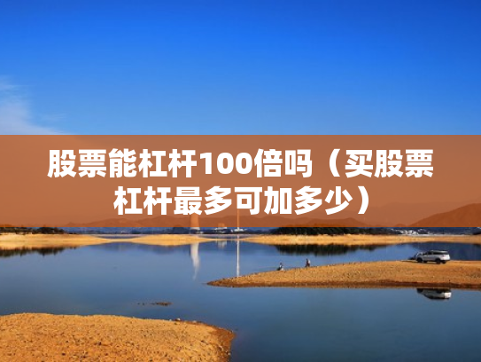 股票能杠杆100倍吗（买股票杠杆最多可加多少）