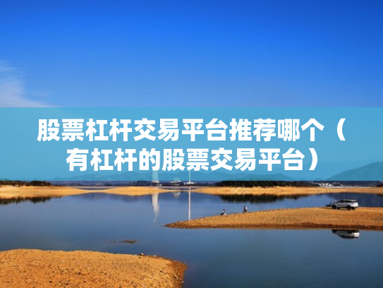 股票杠杆交易平台推荐哪个（有杠杆的股票交易平台）