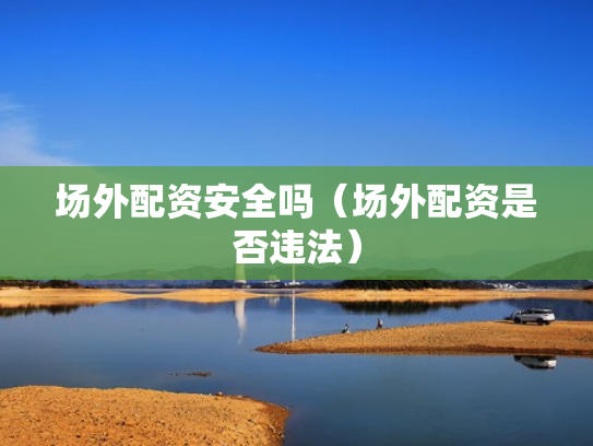 场外配资安全吗（场外配资是否违法）