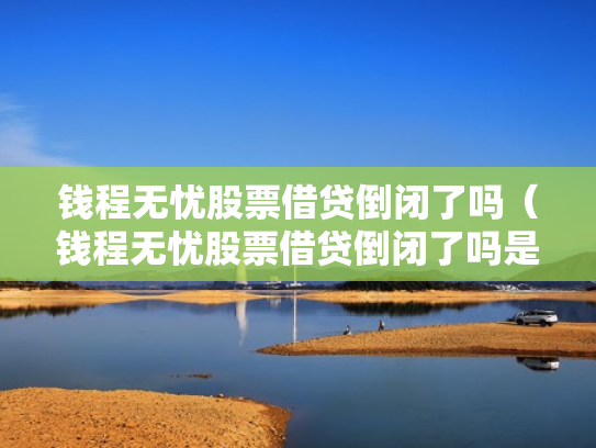 钱程无忧股票借贷倒闭了吗（钱程无忧股票借贷倒闭了吗是真的吗）