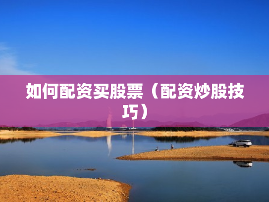 如何配资买股票（配资炒股技巧）