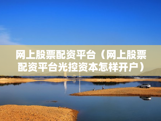 网上股票配资平台（网上股票配资平台光控资本怎样开户）