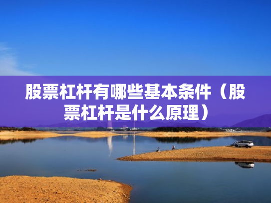 股票杠杆有哪些基本条件（股票杠杆是什么原理）