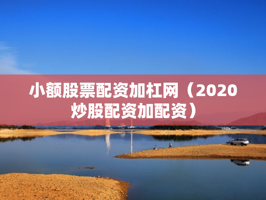 小额股票配资加杠网（2020炒股配资加配资）