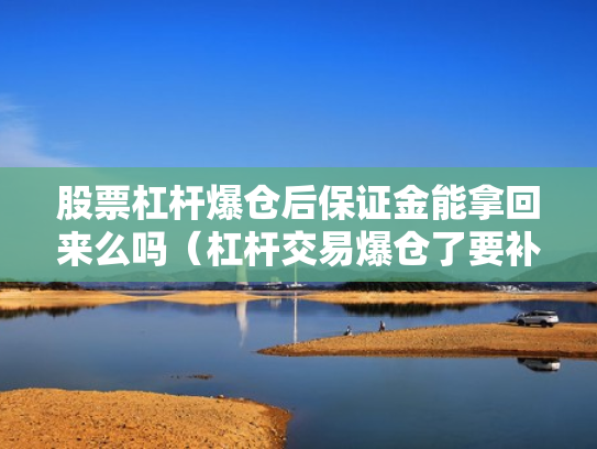 股票杠杆爆仓后保证金能拿回来么吗（杠杆交易爆仓了要补钱吗?）