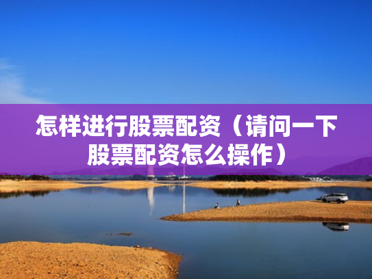 怎样进行股票配资（请问一下股票配资怎么操作）