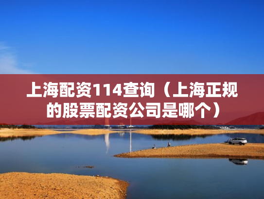 上海配资114查询（上海正规的股票配资公司是哪个）