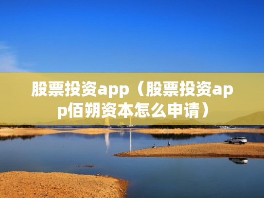 股票投资app（股票投资app佰朔资本怎么申请）