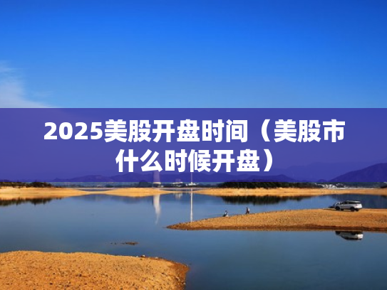 2025美股开盘时间（美股市什么时候开盘）