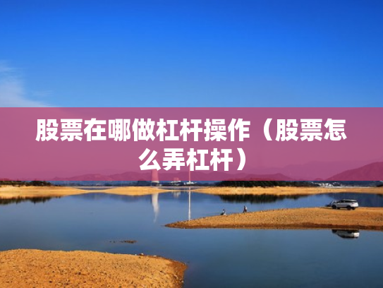 股票在哪做杠杆操作（股票怎么弄杠杆）