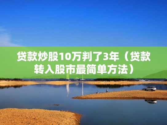 贷款炒股10万判了3年（贷款转入股市最简单方法）