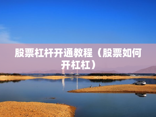 股票杠杆开通教程（股票如何开杠杠）