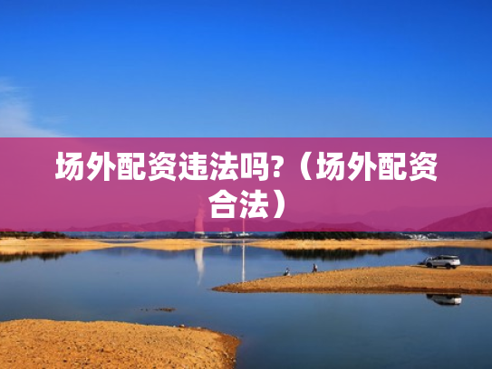 场外配资违法吗?（场外配资合法）