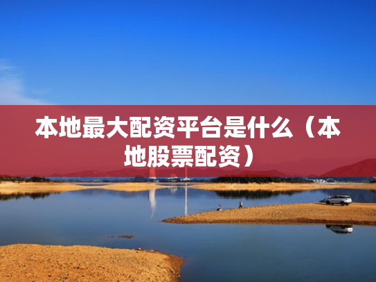 本地最大配资平台是什么（本地股票配资）
