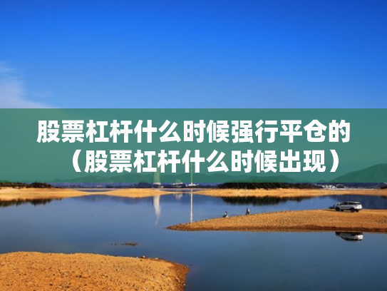股票杠杆什么时候强行平仓的（股票杠杆什么时候出现）
