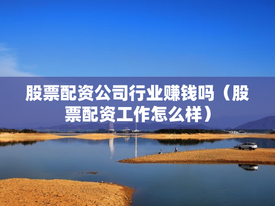 股票配资公司行业赚钱吗（股票配资工作怎么样）