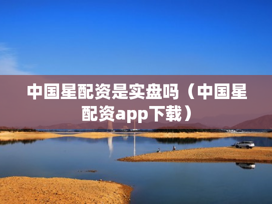 中国星配资是实盘吗（中国星配资app下载）
