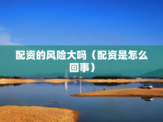 配资的风险大吗（配资是怎么回事）