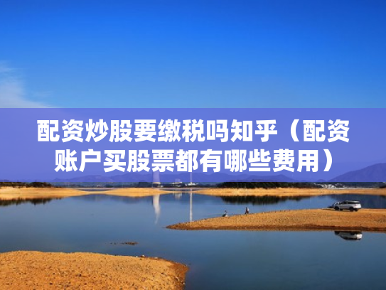 配资炒股要缴税吗知乎（配资账户买股票都有哪些费用）